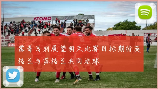 蒙哥马利展望明天比赛目标期待英格兰与苏格兰共同进球