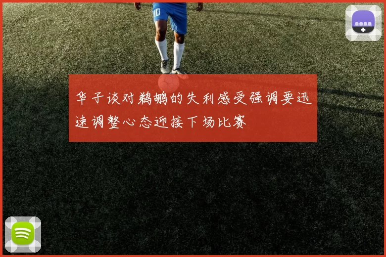 华子谈对鹈鹕的失利感受强调要迅速调整心态迎接下场比赛