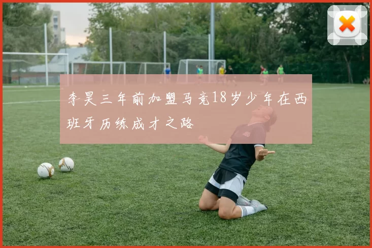 李昊三年前加盟马竞18岁少年在西班牙历练成才之路
