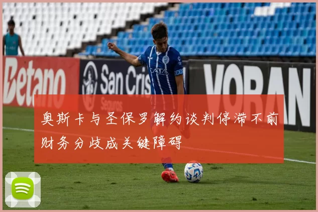 奥斯卡与圣保罗解约谈判停滞不前财务分歧成关键障碍