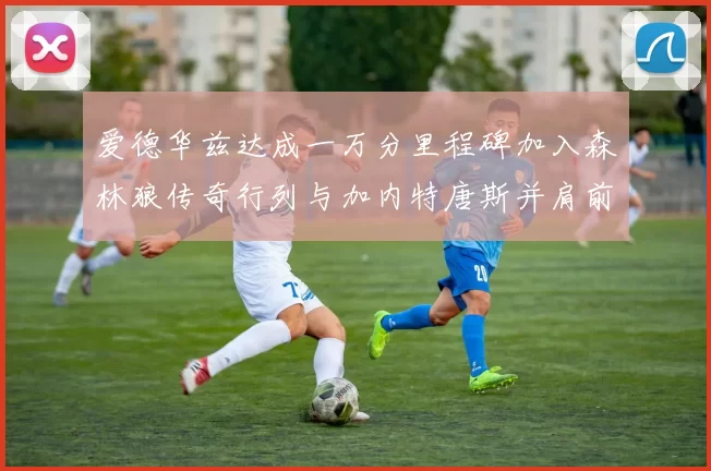 爱德华兹达成一万分里程碑加入森林狼传奇行列与加内特唐斯并肩前行