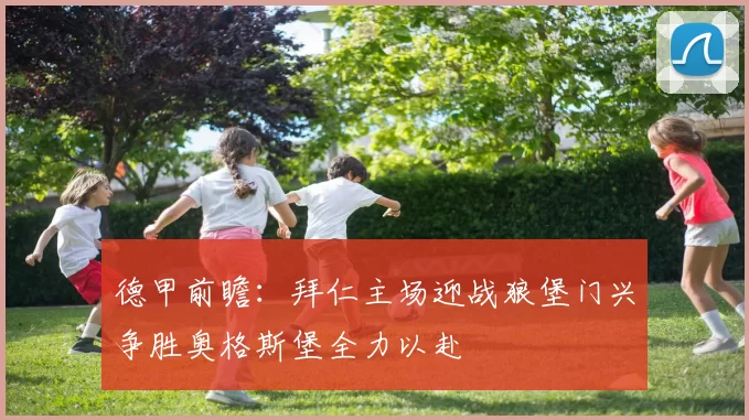德甲前瞻：拜仁主场迎战狼堡门兴争胜奥格斯堡全力以赴